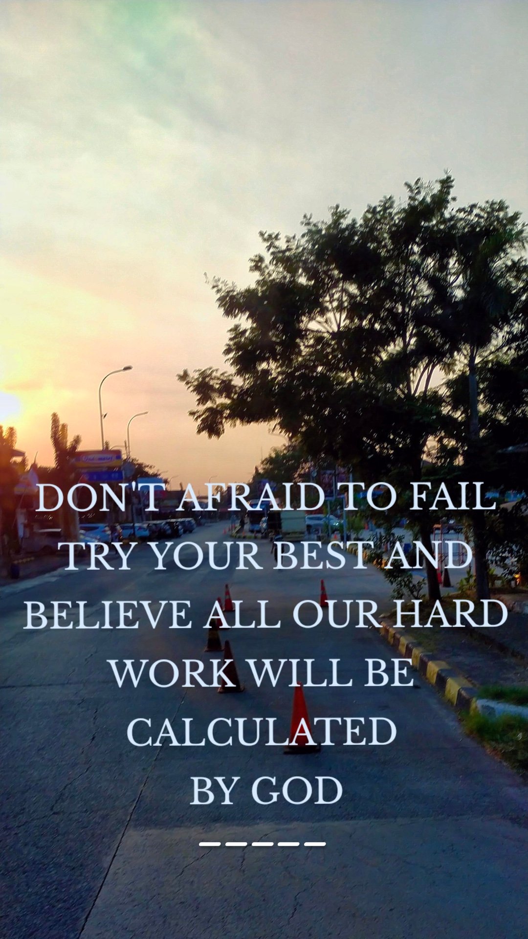DON'T AFRAID TO FAIL
TRY YOUR BEST AND BELIEVE ALL OUR HARD WORK WILL BE 
CALCULATED 
BY GOD
 _____